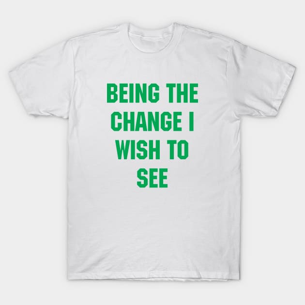 BEING THE CHANGE I WISH TO SEE - Response to "Be the change you wish to see." T-Shirt by YourGoods